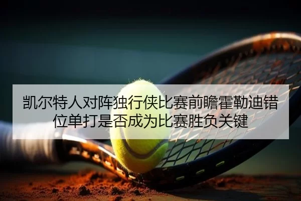 凯尔特人对阵独行侠比赛前瞻霍勒迪错位单打是否成为比赛胜负关键