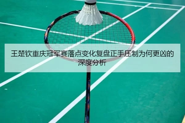 王楚钦重庆冠军赛落点变化复盘正手压制为何更凶的深度分析